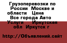 Грузоперевозки по России, Москве и области › Цена ­ 100 - Все города Авто » Услуги   . Иркутская обл.,Иркутск г.